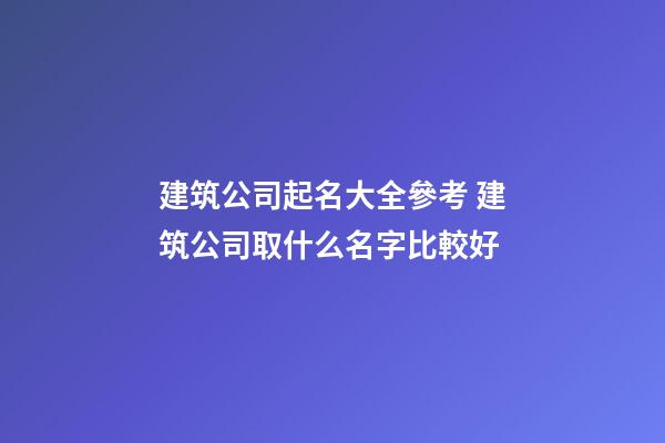 建筑公司起名大全參考 建筑公司取什么名字比較好